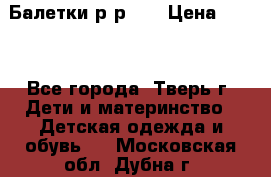 Балетки р-р 28 › Цена ­ 200 - Все города, Тверь г. Дети и материнство » Детская одежда и обувь   . Московская обл.,Дубна г.